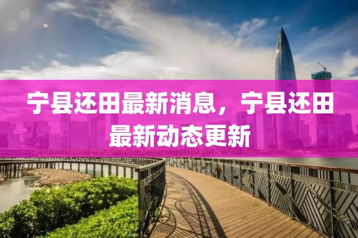 寧縣還田最新消息，寧縣還田最新動(dòng)態(tài)更新