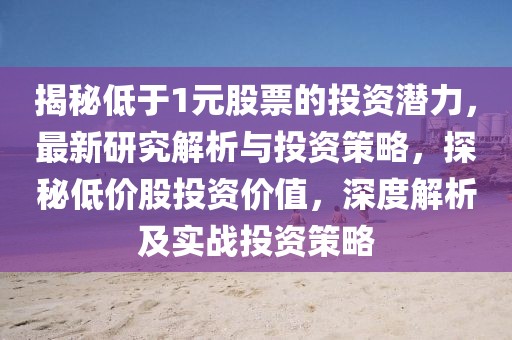 揭秘低于1元股票的投資潛力，最新研究解析與投資策略，探秘低價股投資價值，深度解析及實戰(zhàn)投資策略