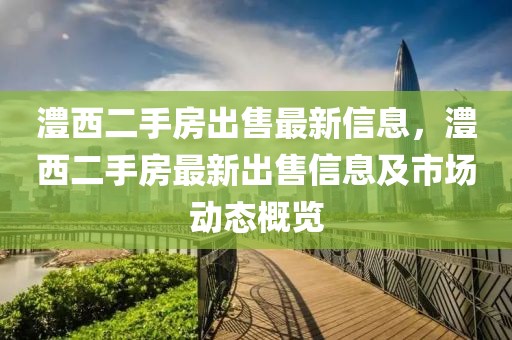 澧西二手房出售最新信息，澧西二手房最新出售信息及市場動態(tài)概覽