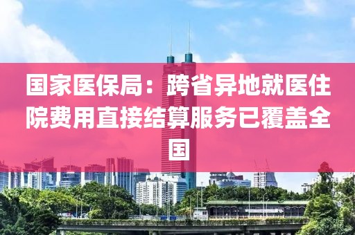 國家醫(yī)保局：跨省異地就醫(yī)住院費(fèi)用直接結(jié)算服務(wù)已覆蓋全國