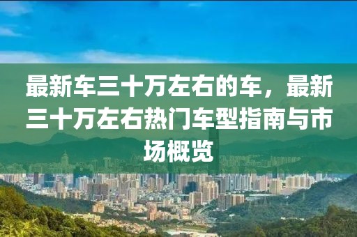 最新車三十萬左右的車，最新三十萬左右熱門車型指南與市場概覽