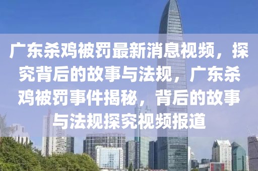 廣東殺雞被罰最新消息視頻，探究背后的故事與法規(guī)，廣東殺雞被罰事件揭秘，背后的故事與法規(guī)探究視頻報道