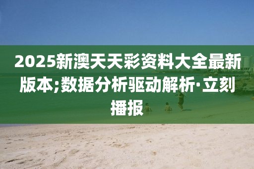 2025新澳天天彩資料大全最新版本;數(shù)據(jù)分析驅(qū)動(dòng)解析·立刻播報(bào)