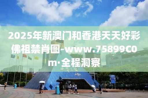 2025年新澳門(mén)和香港天天好彩佛祖禁肖圖-www.75899C0m·全程洞察