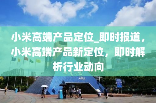 小米高端產(chǎn)品定位_即時報道，小米高端產(chǎn)品新定位，即時解析行業(yè)動向