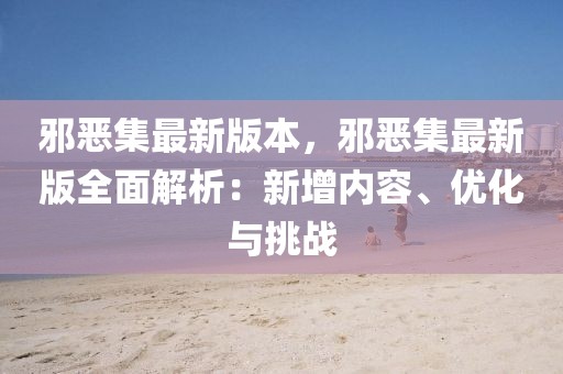 邪惡集最新版本，邪惡集最新版全面解析：新增內(nèi)容、優(yōu)化與挑戰(zhàn)