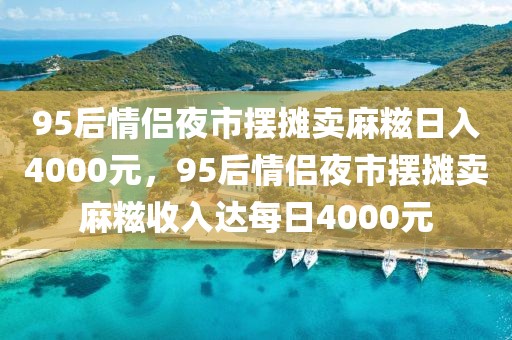 95后情侶夜市擺攤賣麻糍日入4000元，95后情侶夜市擺攤賣麻糍收入達每日4000元