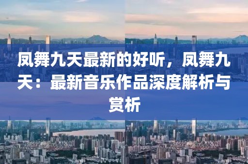 鳳舞九天最新的好聽，鳳舞九天：最新音樂作品深度解析與賞析