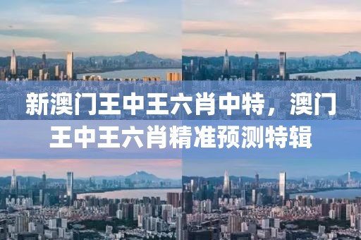 新澳門王中王六肖中特，澳門王中王六肖精準(zhǔn)預(yù)測特輯
