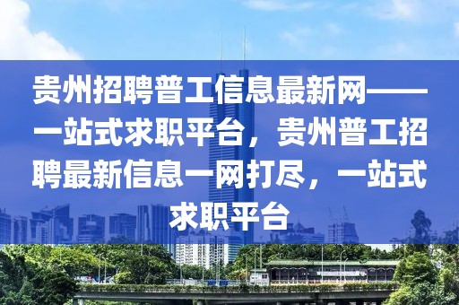 貴州招聘普工信息最新網(wǎng)——一站式求職平臺(tái)，貴州普工招聘最新信息一網(wǎng)打盡，一站式求職平臺(tái)