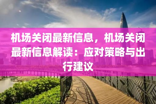 機場關(guān)閉最新信息，機場關(guān)閉最新信息解讀：應(yīng)對策略與出行建議
