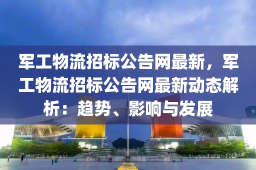 軍工物流招標(biāo)公告網(wǎng)最新，軍工物流招標(biāo)公告網(wǎng)最新動(dòng)態(tài)解析：趨勢、影響與發(fā)展