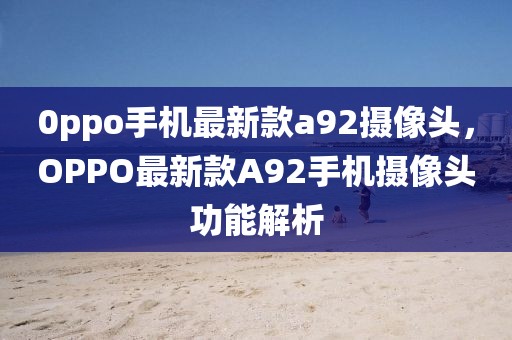 0ppo手機最新款a92攝像頭，OPPO最新款A92手機攝像頭功能解析
