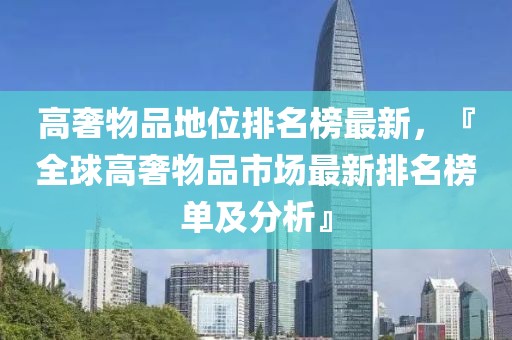 高奢物品地位排名榜最新，『全球高奢物品市場(chǎng)最新排名榜單及分析』