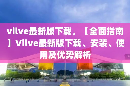 vilve最新版下載，【全面指南】Vilve最新版下載、安裝、使用及優(yōu)勢解析