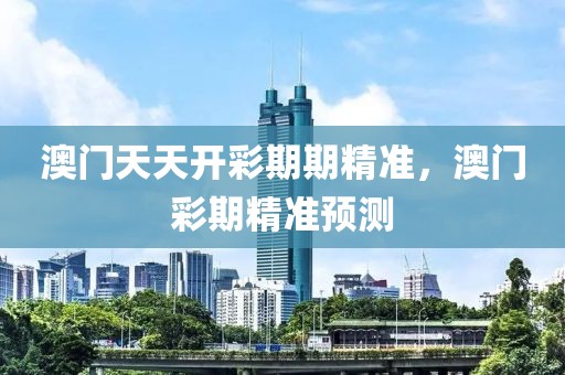 澳門天天開彩期期精準，澳門彩期精準預測