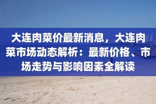大連肉菜價最新消息，大連肉菜市場動態(tài)解析：最新價格、市場走勢與影響因素全解讀