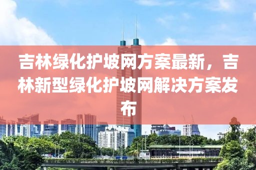 吉林綠化護(hù)坡網(wǎng)方案最新，吉林新型綠化護(hù)坡網(wǎng)解決方案發(fā)布