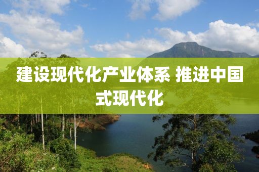 建設(shè)現(xiàn)代化產(chǎn)業(yè)體系 推進(jìn)中國式現(xiàn)代化