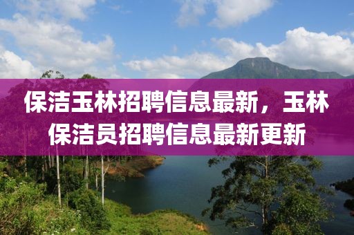 保潔玉林招聘信息最新，玉林保潔員招聘信息最新更新
