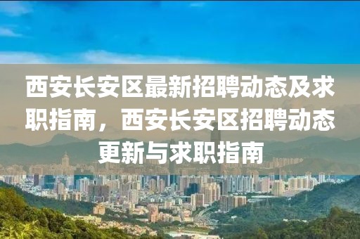 西安長安區(qū)最新招聘動態(tài)及求職指南，西安長安區(qū)招聘動態(tài)更新與求職指南