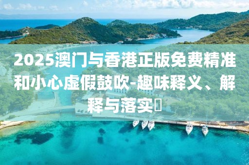 2025澳門與香港正版免費(fèi)精準(zhǔn)和小心虛假鼓吹-趣味釋義、解釋與落實(shí)?