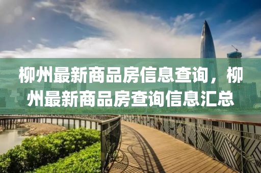 柳州最新商品房信息查詢，柳州最新商品房查詢信息匯總