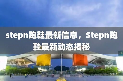stepn跑鞋最新信息，Stepn跑鞋最新動態(tài)揭秘