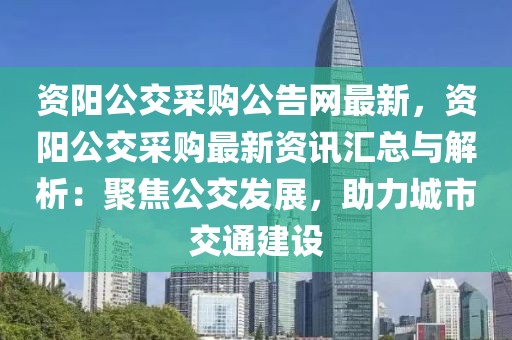 資陽公交采購公告網最新，資陽公交采購最新資訊匯總與解析：聚焦公交發(fā)展，助力城市交通建設