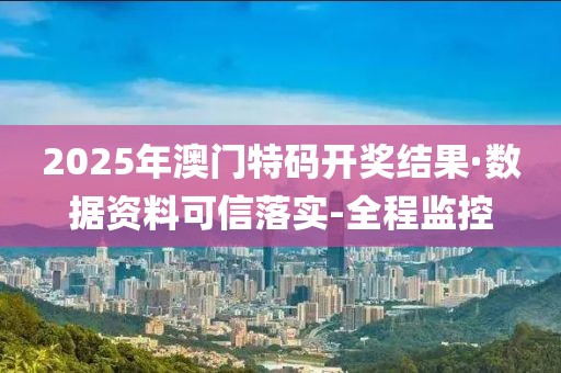 2025年澳門特碼開獎結(jié)果·數(shù)據(jù)資料可信落實(shí)-全程監(jiān)控