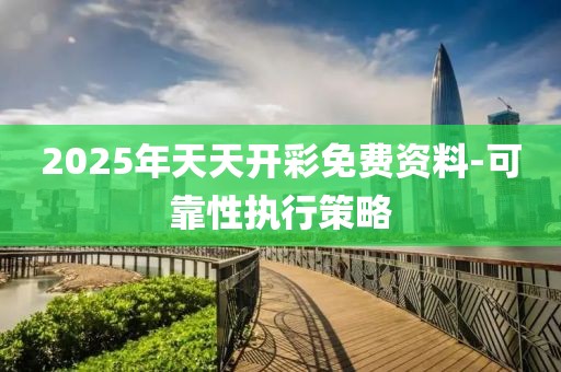 2025年天天開彩免費資料-可靠性執(zhí)行策略