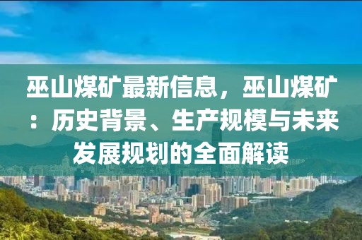 巫山煤礦最新信息，巫山煤礦：歷史背景、生產(chǎn)規(guī)模與未來(lái)發(fā)展規(guī)劃的全面解讀