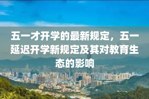 五一才開學(xué)的最新規(guī)定，五一延遲開學(xué)新規(guī)定及其對教育生態(tài)的影響