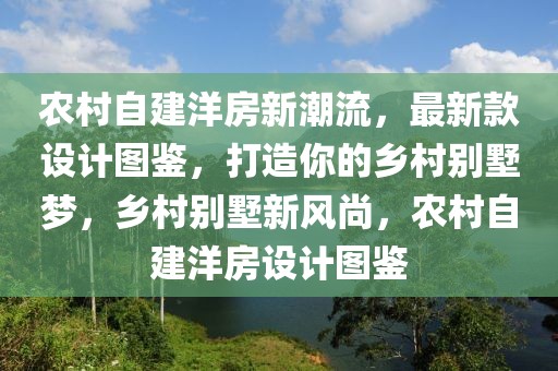 農(nóng)村自建洋房新潮流，最新款設(shè)計(jì)圖鑒，打造你的鄉(xiāng)村別墅夢，鄉(xiāng)村別墅新風(fēng)尚，農(nóng)村自建洋房設(shè)計(jì)圖鑒