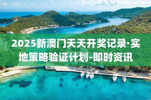 2025新澳門天天開獎記錄·實地策略驗證計劃-即時資訊