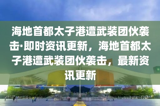 海地首都太子港遭武裝團(tuán)伙襲擊·即時(shí)資訊更新，海地首都太子港遭武裝團(tuán)伙襲擊，最新資訊更新