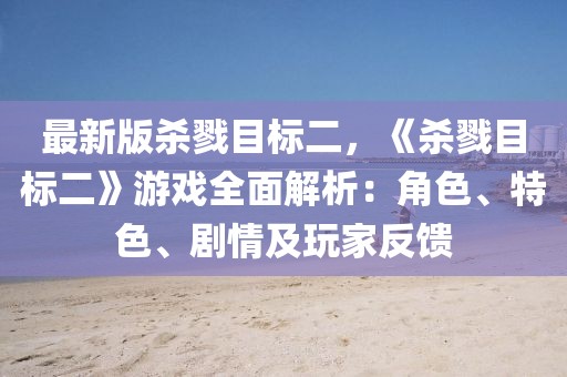 最新版殺戮目標(biāo)二，《殺戮目標(biāo)二》游戲全面解析：角色、特色、劇情及玩家反饋