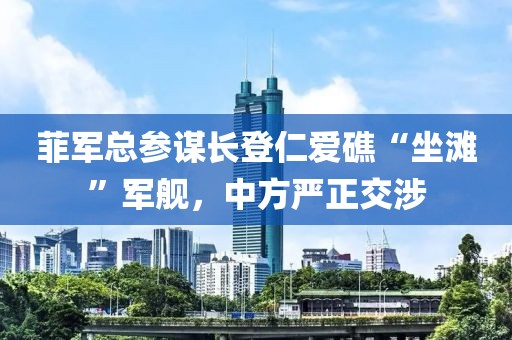 菲軍總參謀長登仁愛礁“坐灘”軍艦，中方嚴(yán)正交涉