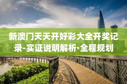 新澳門天天開好彩大全開獎記錄-實證說明解析·全程規(guī)劃