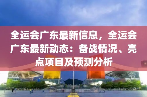 全運會廣東最新信息，全運會廣東最新動態(tài)：備戰(zhàn)情況、亮點項目及預(yù)測分析