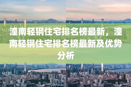 潼南輕鋼住宅排名榜最新，潼南輕鋼住宅排名榜最新及優(yōu)勢(shì)分析