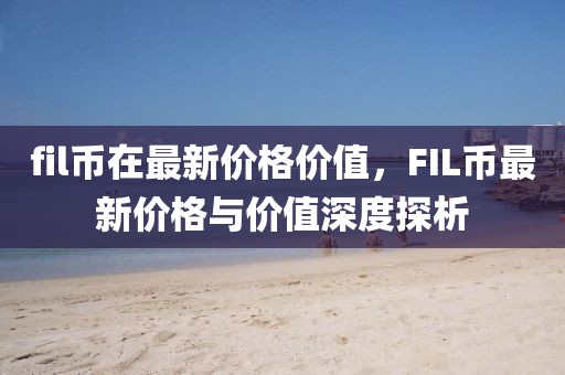 fil幣在最新價(jià)格價(jià)值，F(xiàn)IL幣最新價(jià)格與價(jià)值深度探析