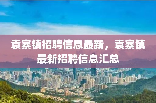 袁寨鎮(zhèn)招聘信息最新，袁寨鎮(zhèn)最新招聘信息匯總