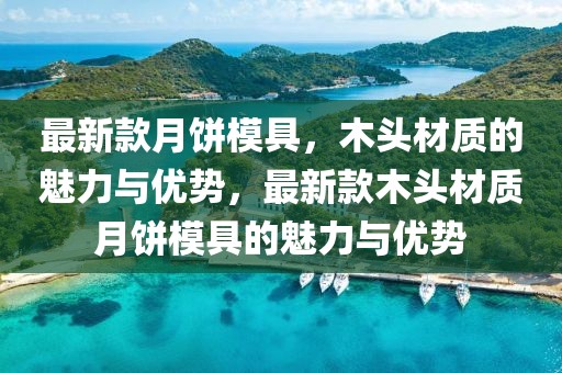 最新款月餅?zāi)＞撸绢^材質(zhì)的魅力與優(yōu)勢，最新款木頭材質(zhì)月餅?zāi)＞叩镊攘εc優(yōu)勢