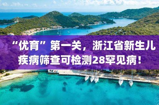 “優(yōu)育”第一關(guān)，浙江省新生兒疾病篩查可檢測28罕見??！