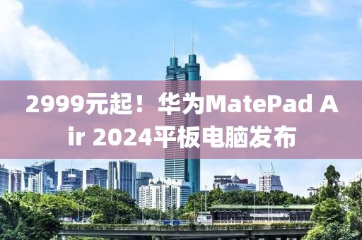 2999元起！華為MatePad Air 2024平板電腦發(fā)布
