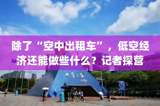 除了“空中出租車”，低空經(jīng)濟(jì)還能做些什么？記者探營