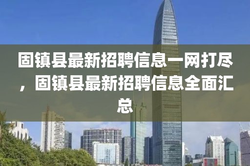固鎮(zhèn)縣最新招聘信息一網(wǎng)打盡，固鎮(zhèn)縣最新招聘信息全面匯總