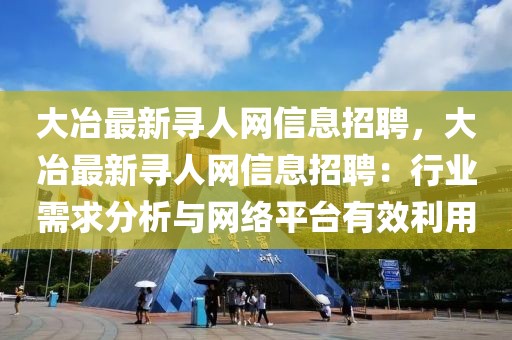 大冶最新尋人網(wǎng)信息招聘，大冶最新尋人網(wǎng)信息招聘：行業(yè)需求分析與網(wǎng)絡(luò)平臺有效利用