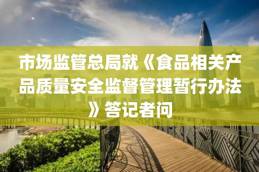 市場監(jiān)管總局就《食品相關產(chǎn)品質(zhì)量安全監(jiān)督管理暫行辦法》答記者問